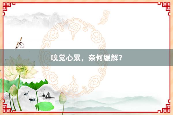 嗅觉心累,奈何缓解?