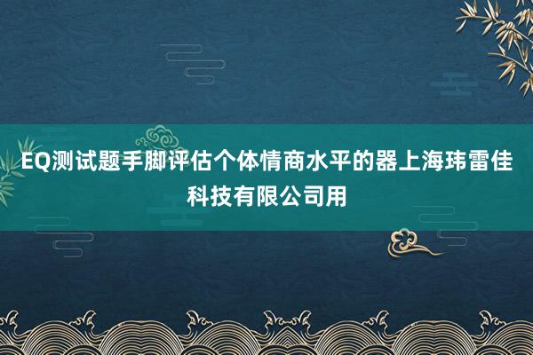 EQ测试题手脚评估个体情商水平的器上海玮雷佳科技有限公司用