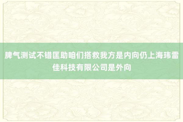 脾气测试不错匡助咱们搭救我方是内向仍上海玮雷佳科技有限公司是外向
