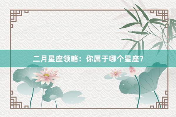 二月星座领略：你属于哪个星座？