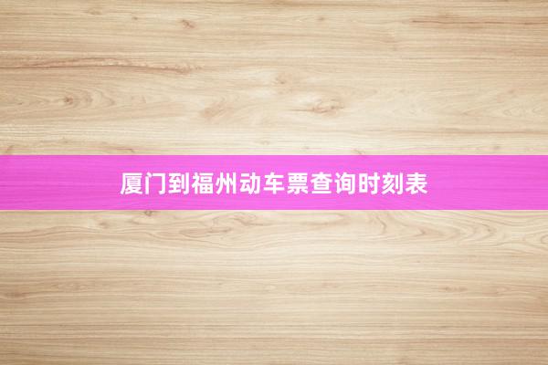 厦门到福州动车票查询时刻表