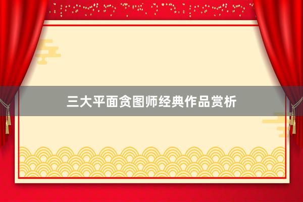 三大平面贪图师经典作品赏析