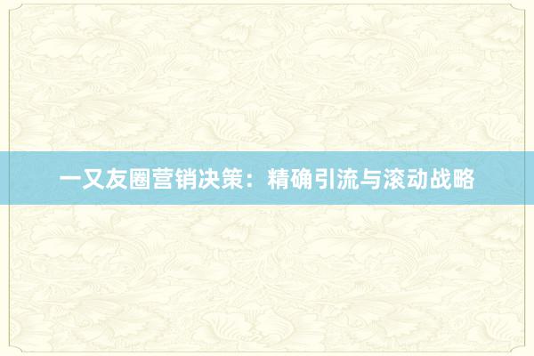 一又友圈营销决策：精确引流与滚动战略